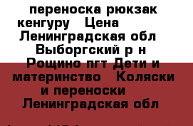 переноска рюкзак кенгуру › Цена ­ 1 200 - Ленинградская обл., Выборгский р-н, Рощино пгт Дети и материнство » Коляски и переноски   . Ленинградская обл.